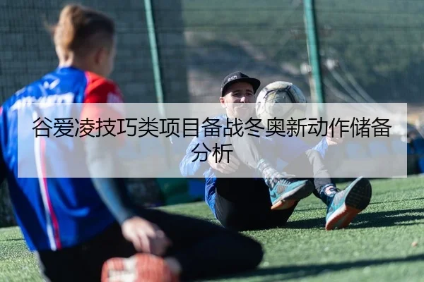 谷爱凌技巧类项目备战冬奥新动作储备分析